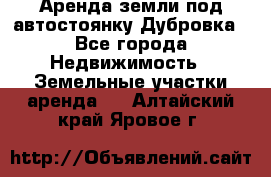 Аренда земли под автостоянку Дубровка - Все города Недвижимость » Земельные участки аренда   . Алтайский край,Яровое г.